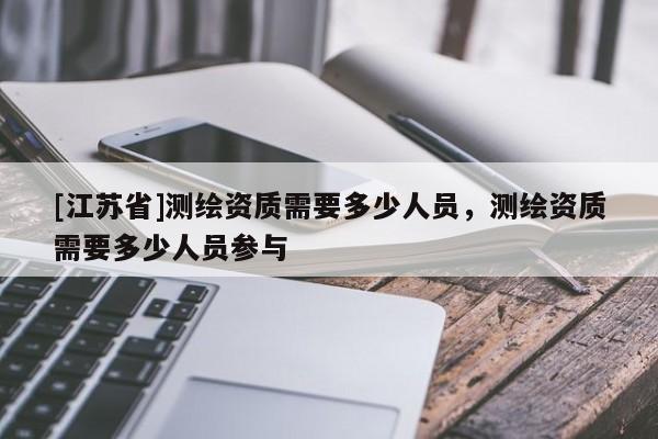 [江蘇省]測繪資質需要多少人員，測繪資質需要多少人員參與