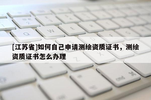 [江蘇省]如何自己申請測繪資質證書，測繪資質證書怎么辦理