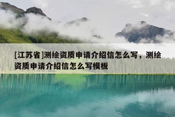[江蘇省]測繪資質申請介紹信怎么寫，測繪資質申請介紹信怎么寫模板