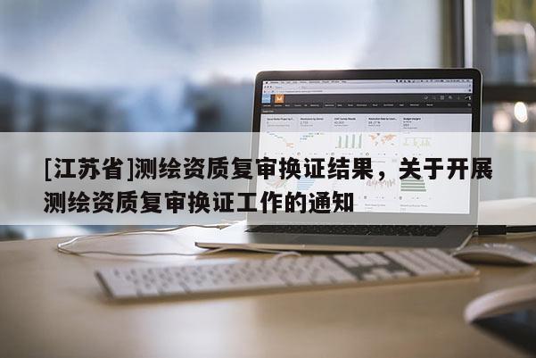 [江蘇省]測繪資質復審換證結果，關于開展測繪資質復審換證工作的通知