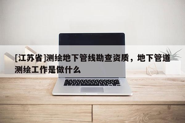 [江蘇省]測繪地下管線勘查資質，地下管道測繪工作是做什么