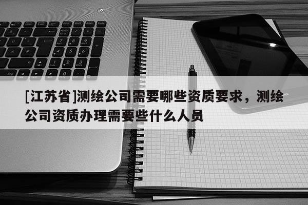 [江蘇省]測繪公司需要哪些資質(zhì)要求，測繪公司資質(zhì)辦理需要些什么人員
