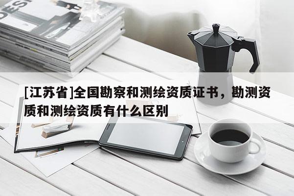 [江蘇省]全國勘察和測繪資質證書，勘測資質和測繪資質有什么區別