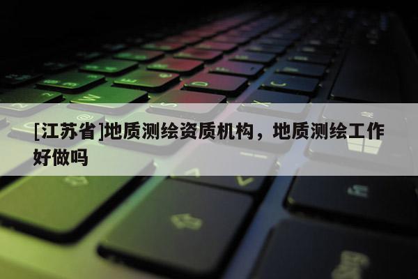 [江蘇省]地質測繪資質機構，地質測繪工作好做嗎