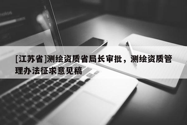 [江蘇省]測繪資質省局長審批，測繪資質管理辦法征求意見稿