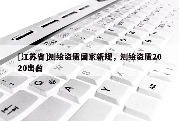 [江蘇省]測繪資質國家新規，測繪資質2020出臺
