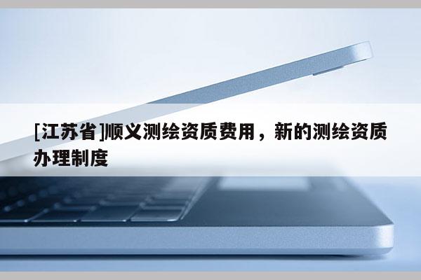 [江蘇省]順義測繪資質費用，新的測繪資質辦理制度