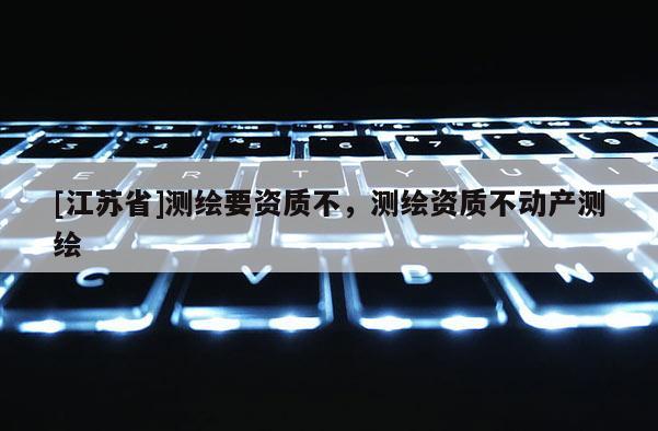 [江蘇省]測繪要資質不，測繪資質不動產測繪