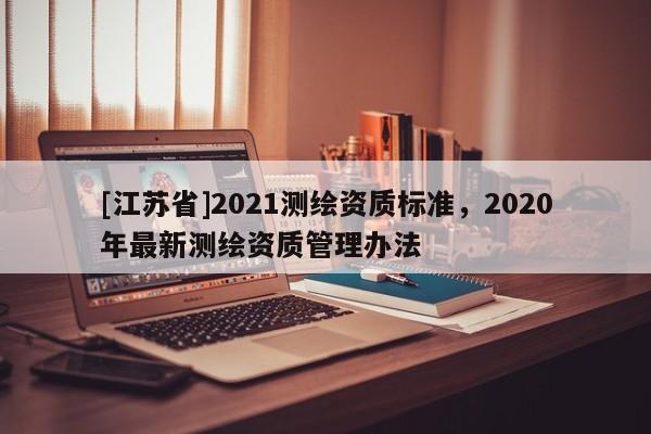 [江蘇省]2021測繪資質標準，2020年最新測繪資質管理辦法