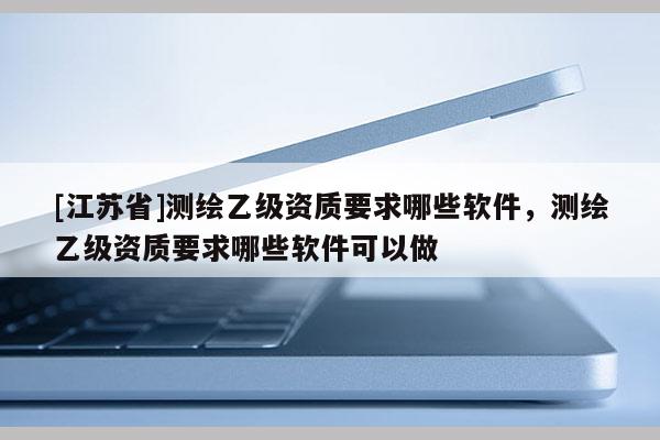 [江蘇省]測繪乙級資質要求哪些軟件，測繪乙級資質要求哪些軟件可以做