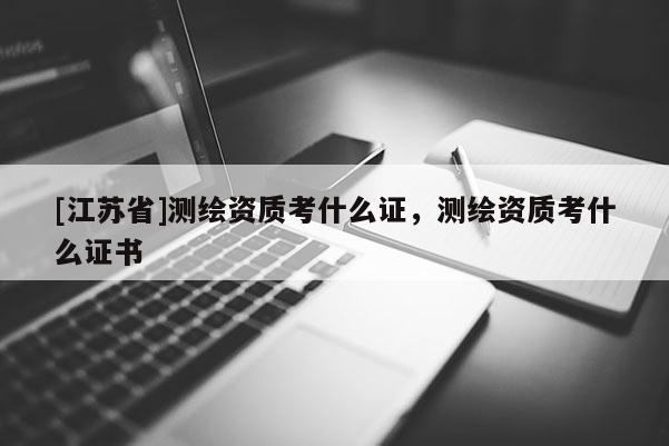 [江蘇省]測繪資質(zhì)考什么證，測繪資質(zhì)考什么證書