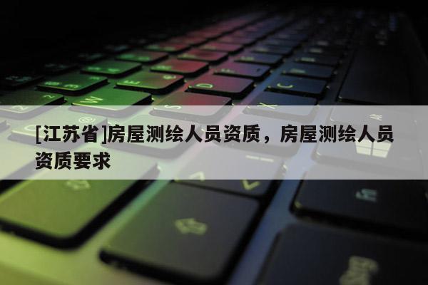 [江蘇省]房屋測繪人員資質，房屋測繪人員資質要求