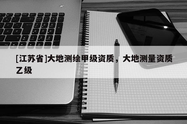 [江蘇省]大地測繪甲級資質，大地測量資質乙級