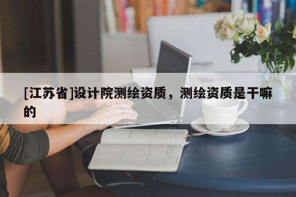 [江蘇省]設計院測繪資質，測繪資質是干嘛的