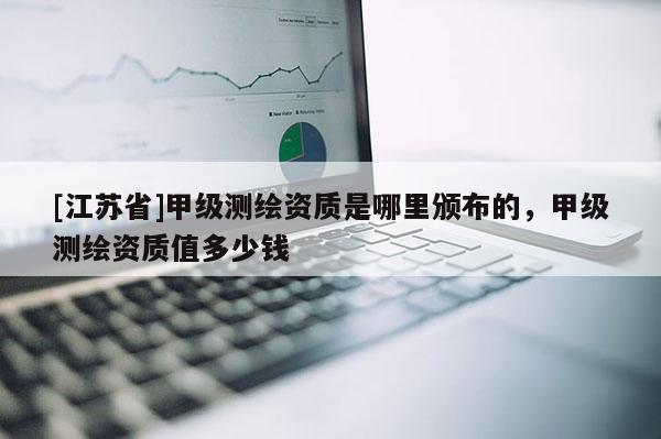 [江蘇省]甲級測繪資質是哪里頒布的，甲級測繪資質值多少錢