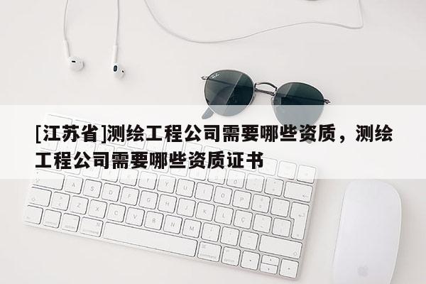 [江蘇省]測(cè)繪工程公司需要哪些資質(zhì)，測(cè)繪工程公司需要哪些資質(zhì)證書