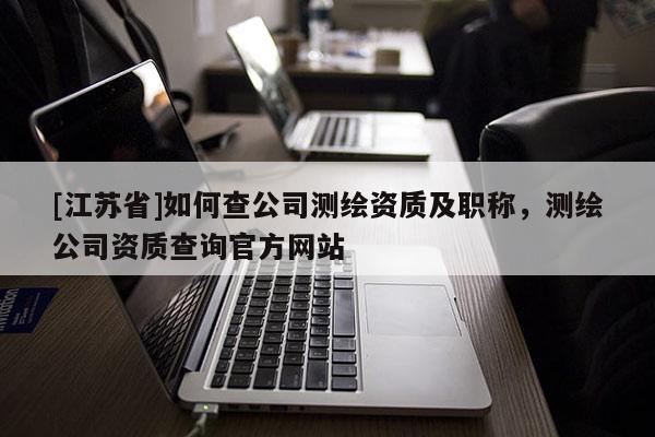 [江蘇省]如何查公司測繪資質及職稱，測繪公司資質查詢官方網站