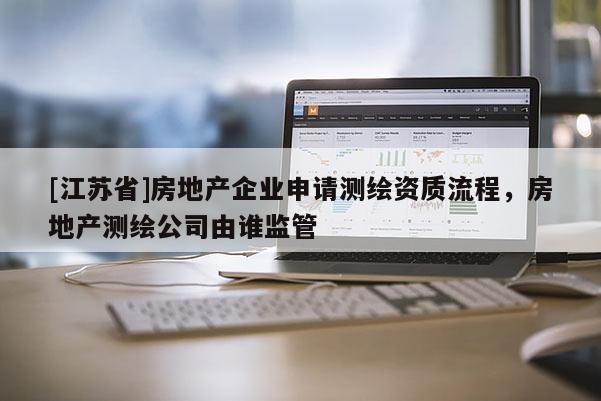 [江蘇省]房地產企業申請測繪資質流程，房地產測繪公司由誰監管