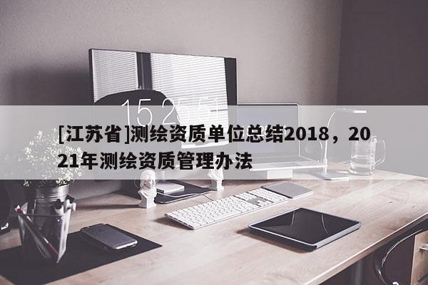 [江蘇省]測繪資質單位總結2018，2021年測繪資質管理辦法