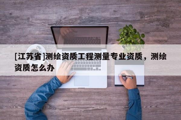 [江蘇省]測繪資質工程測量專業資質，測繪資質怎么辦