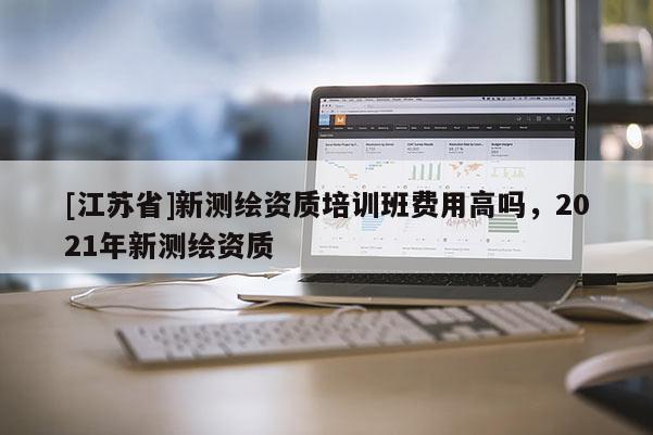 [江蘇省]新測繪資質培訓班費用高嗎，2021年新測繪資質