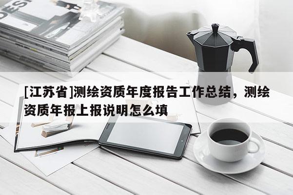 [江蘇省]測繪資質(zhì)年度報告工作總結(jié)，測繪資質(zhì)年報上報說明怎么填