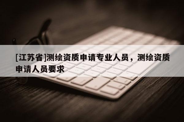 [江蘇省]測繪資質申請專業人員，測繪資質申請人員要求