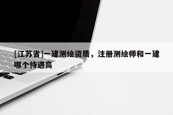 [江蘇省]一建測繪資質，注冊測繪師和一建哪個待遇高