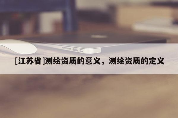 [江蘇省]測繪資質的意義，測繪資質的定義