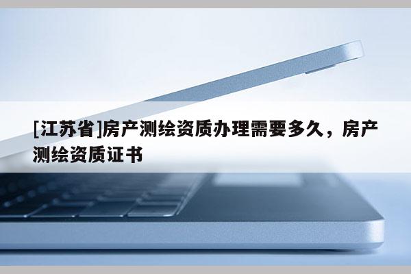 [江蘇省]房產(chǎn)測(cè)繪資質(zhì)辦理需要多久，房產(chǎn)測(cè)繪資質(zhì)證書(shū)