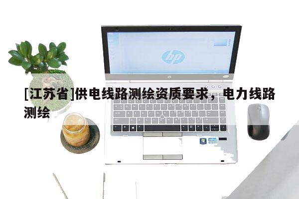[江蘇省]供電線路測繪資質要求，電力線路測繪