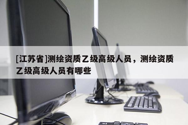 [江蘇省]測繪資質乙級高級人員，測繪資質乙級高級人員有哪些