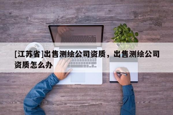 [江蘇省]出售測繪公司資質，出售測繪公司資質怎么辦