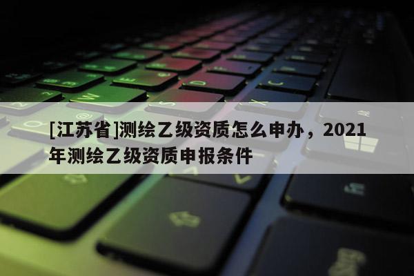 [江蘇省]測繪乙級資質怎么申辦，2021年測繪乙級資質申報條件