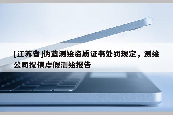 [江蘇省]偽造測繪資質證書處罰規定，測繪公司提供虛假測繪報告