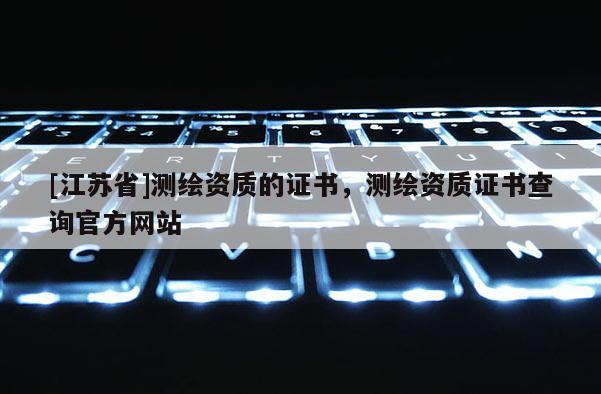 [江蘇省]測繪資質的證書，測繪資質證書查詢官方網站