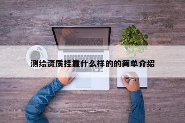 測繪資質掛靠什么樣的的簡單介紹