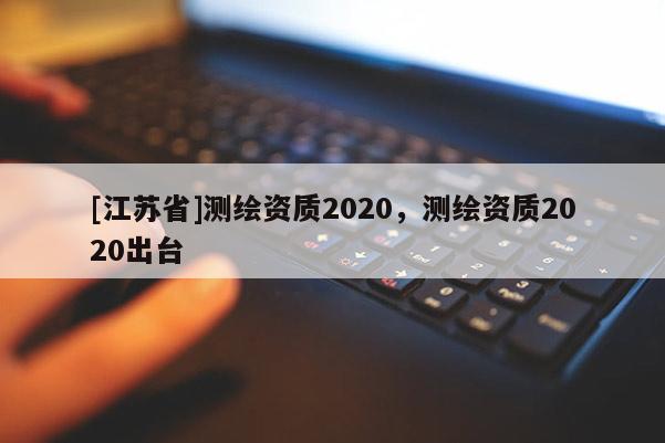 [江蘇省]測繪資質(zhì)2020，測繪資質(zhì)2020出臺