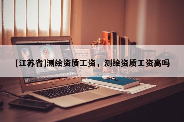 [江蘇省]測繪資質工資，測繪資質工資高嗎