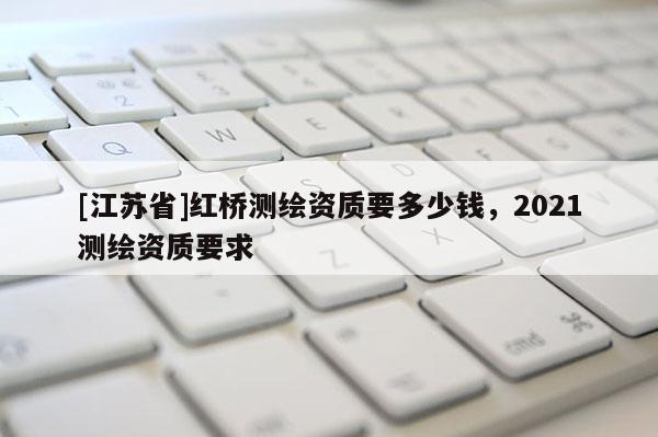 [江蘇省]紅橋測繪資質要多少錢，2021測繪資質要求