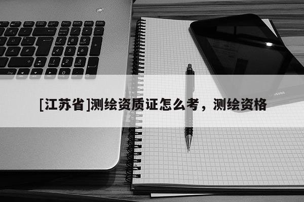 [江蘇省]測繪資質證怎么考，測繪資格
