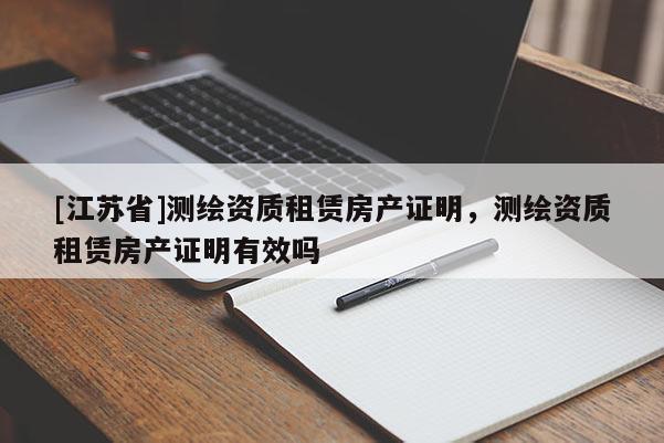 [江蘇省]測繪資質租賃房產證明，測繪資質租賃房產證明有效嗎