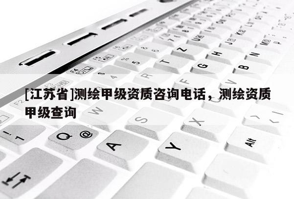 [江蘇省]測繪甲級資質咨詢電話，測繪資質甲級查詢