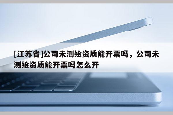 [江蘇省]公司未測繪資質能開票嗎，公司未測繪資質能開票嗎怎么開