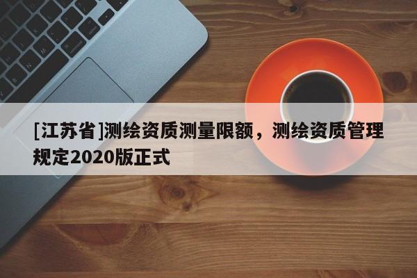 [江蘇省]測繪資質測量限額，測繪資質管理規定2020版正式
