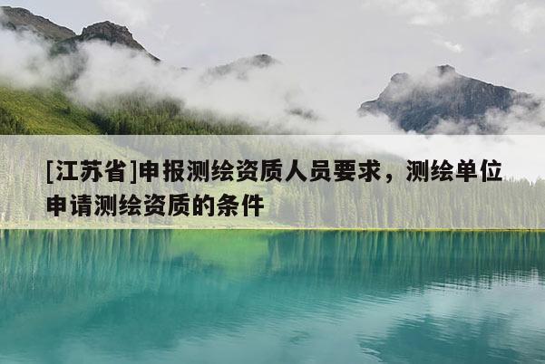 [江蘇省]申報測繪資質人員要求，測繪單位申請測繪資質的條件