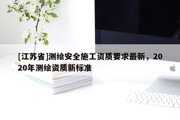 [江蘇省]測繪安全施工資質要求最新，2020年測繪資質新標準