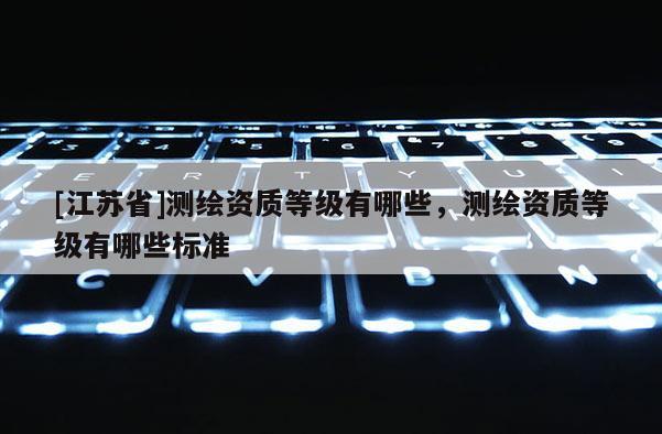 [江蘇省]測(cè)繪資質(zhì)等級(jí)有哪些，測(cè)繪資質(zhì)等級(jí)有哪些標(biāo)準(zhǔn)