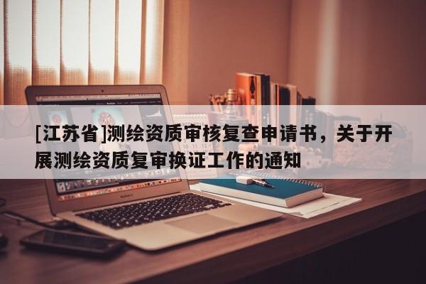 [江蘇省]測繪資質審核復查申請書，關于開展測繪資質復審換證工作的通知