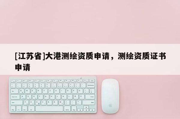 [江蘇省]大港測繪資質(zhì)申請，測繪資質(zhì)證書申請